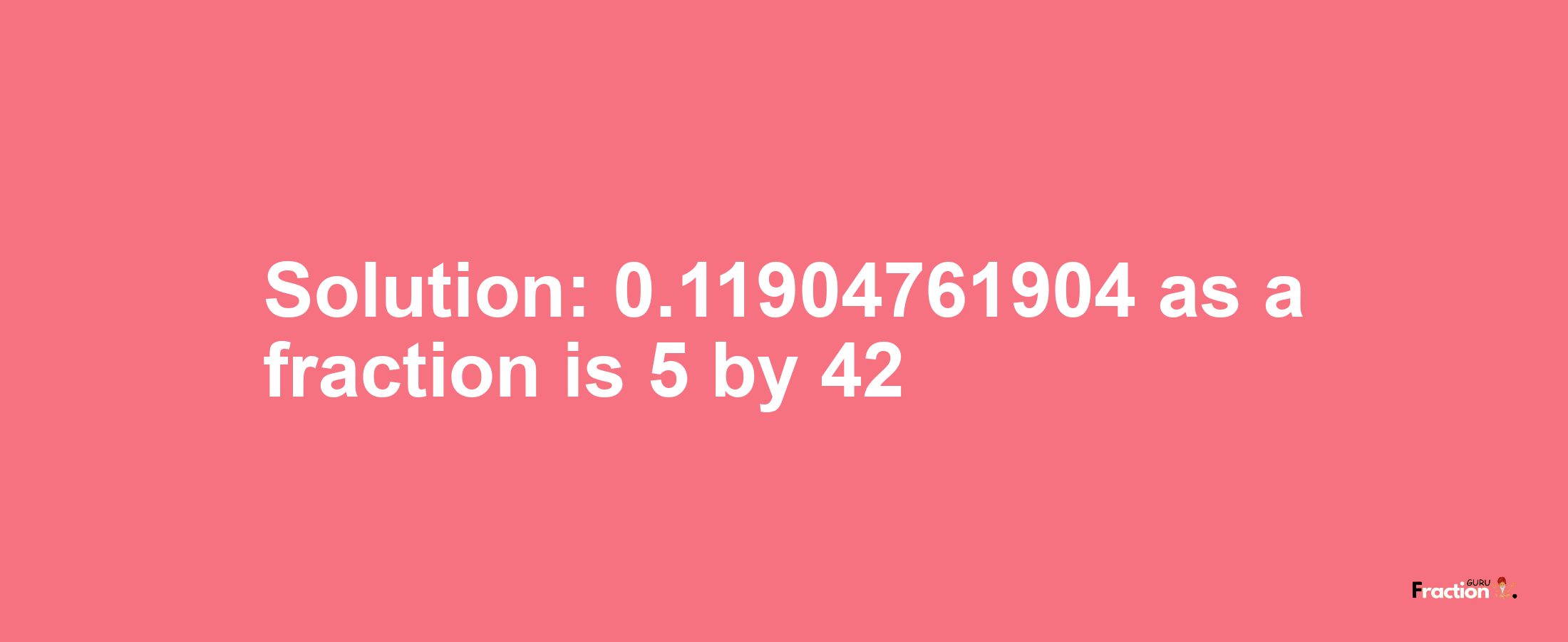 Solution:0.11904761904 as a fraction is 5/42